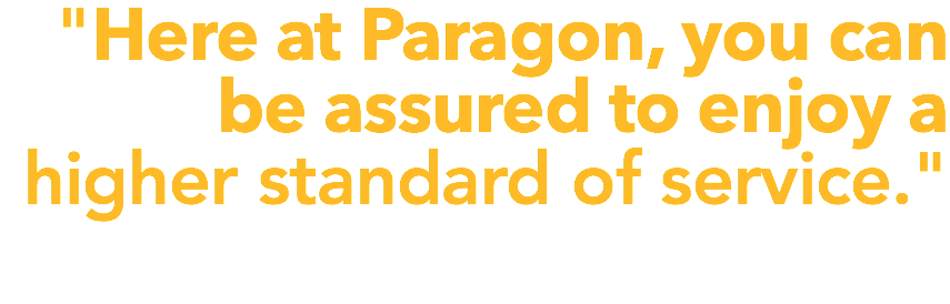 "Here at Paragon, you can be assured to enjoy a higher standard of service." 